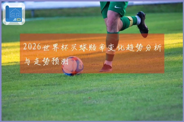2026世界杯买球赔率变化趋势分析与走势预测