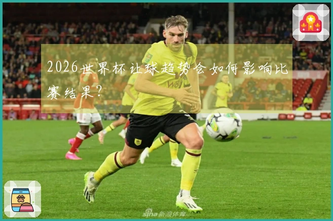 2026世界杯让球趋势会如何影响比赛结果？