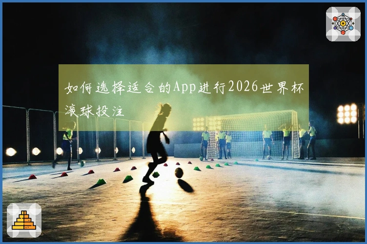 如何选择适合的App进行2026世界杯滚球投注