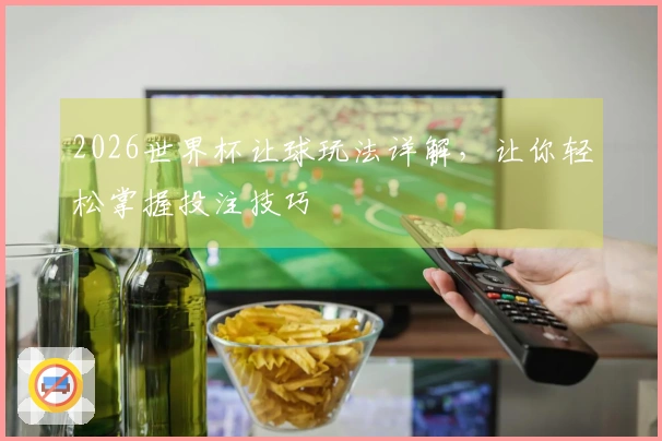 2026世界杯让球玩法详解，让你轻松掌握投注技巧