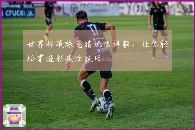 世界杯滚球竞猜玩法详解，让你轻松掌握彩投注技巧