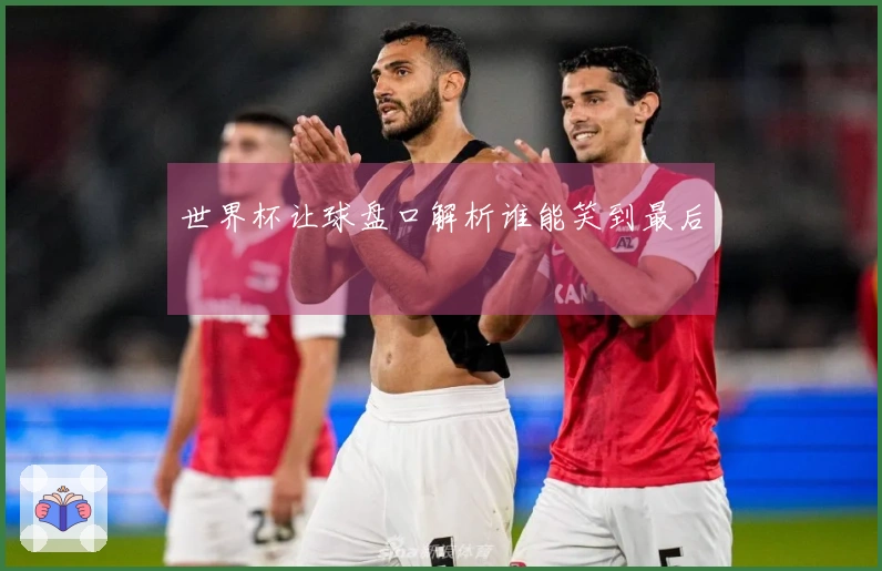 世界杯让球盘口解析谁能笑到最后