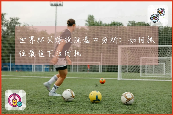 世界杯买球投注盘口分析：如何抓住最佳下注时机