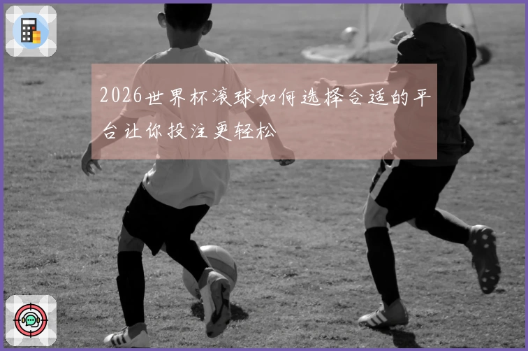 2026世界杯滚球如何选择合适的平台让你投注更轻松