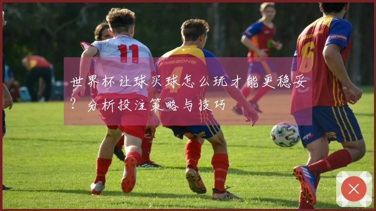 世界杯让球买球怎么玩才能更稳妥？分析投注策略与技巧