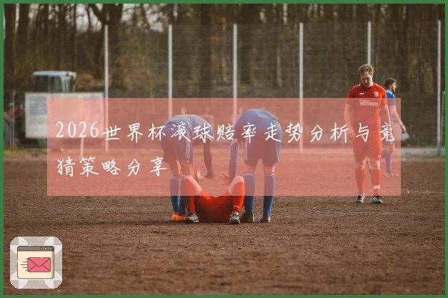 2026世界杯滚球赔率走势分析与竞猜策略分享