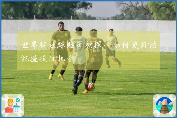 世界杯让球赔率初探，如何更好地把握投注机会