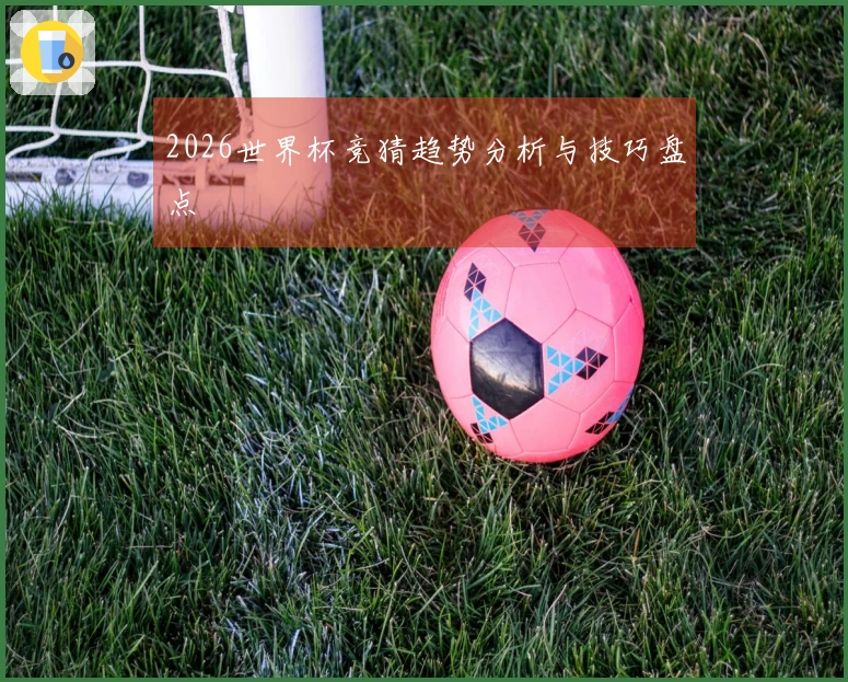 2026世界杯竞猜趋势分析与技巧盘点