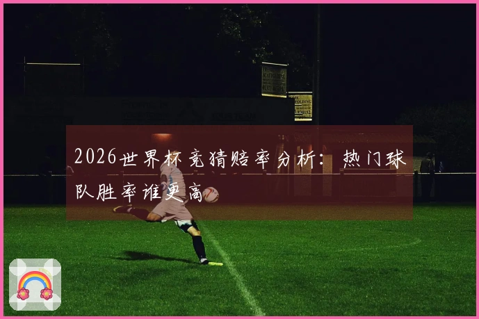 2026世界杯竞猜赔率分析：热门球队胜率谁更高