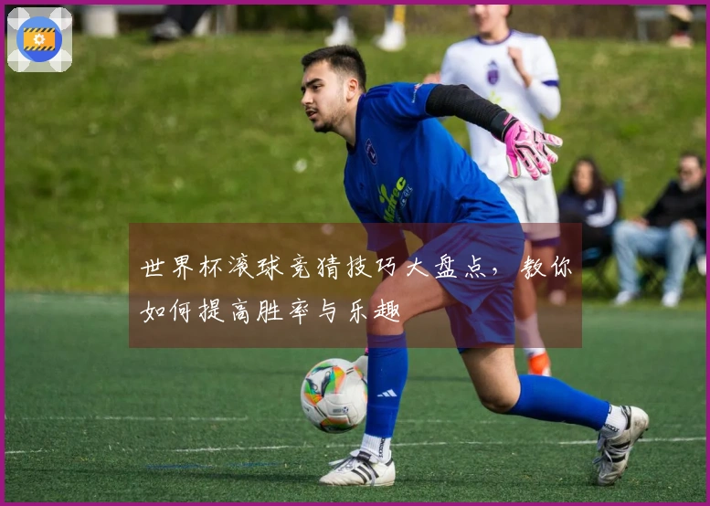 世界杯滚球竞猜技巧大盘点，教你如何提高胜率与乐趣