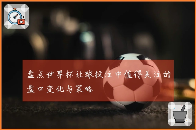 盘点世界杯让球投注中值得关注的盘口变化与策略