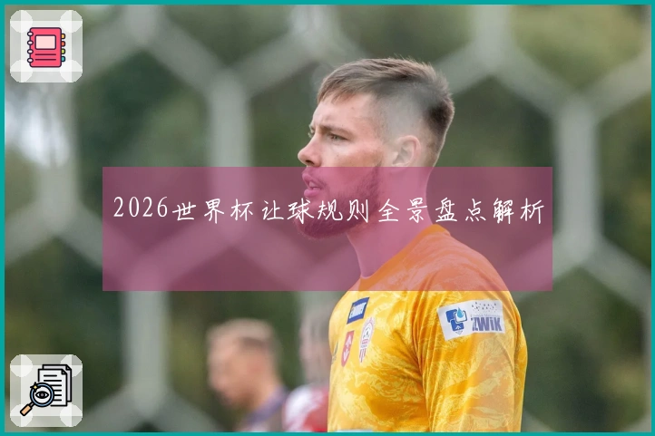 2026世界杯让球规则全景盘点解析