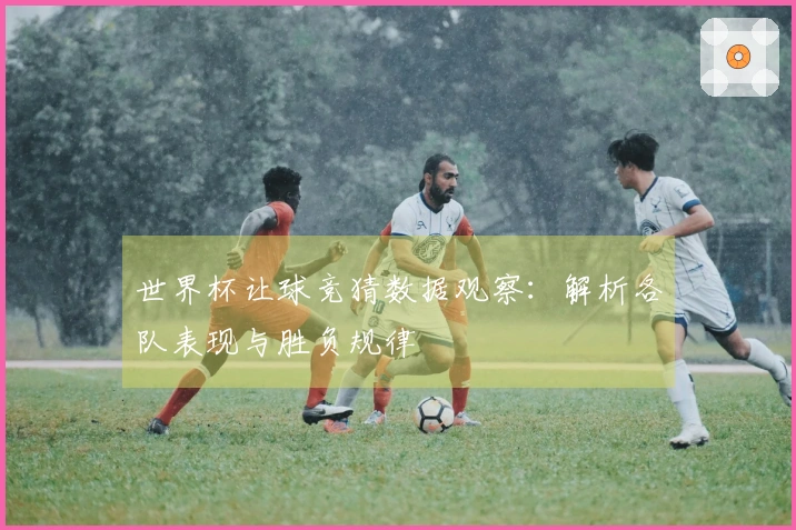 世界杯让球竞猜数据观察：解析各队表现与胜负规律