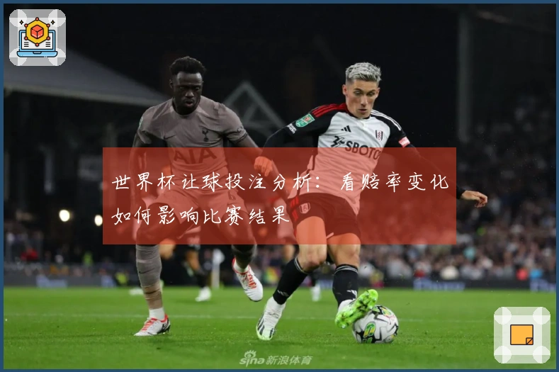 世界杯让球投注分析：看赔率变化如何影响比赛结果