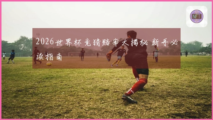 2026世界杯竞猜赔率大揭秘 新手必读指南