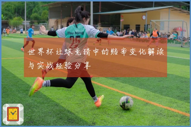 世界杯让球竞猜中的赔率变化解读与实战经验分享