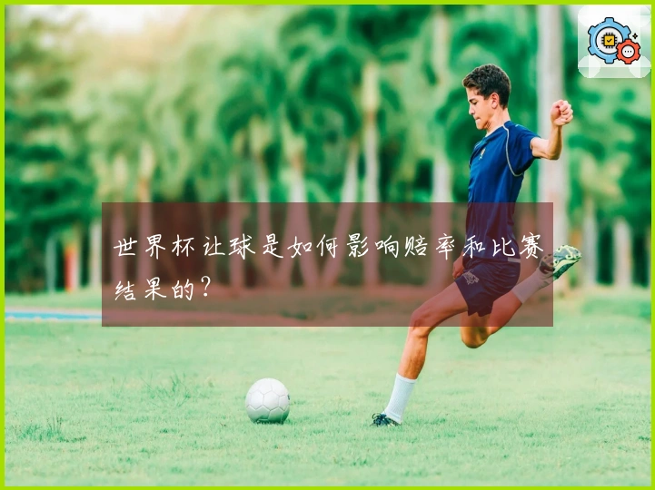 世界杯让球是如何影响赔率和比赛结果的？