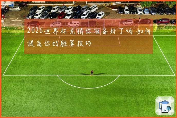 2026世界杯竞猜你准备好了吗 如何提高你的胜算技巧
