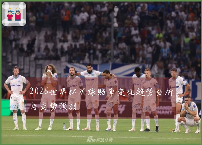 2026世界杯买球赔率变化趋势分析与走势预测