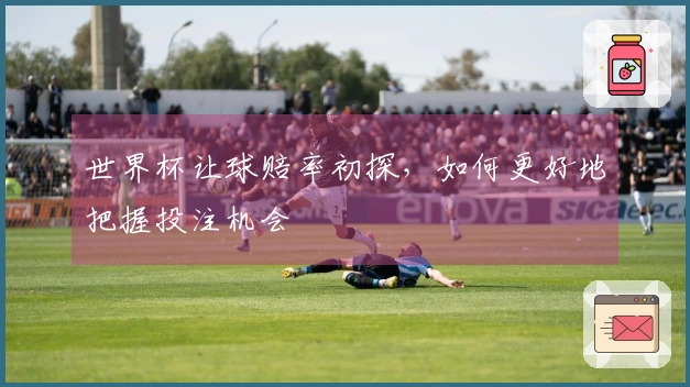 世界杯让球赔率初探，如何更好地把握投注机会