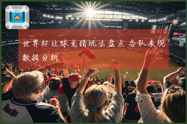 世界杯让球竞猜玩法盘点 各队表现数据分析