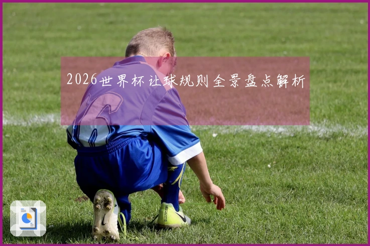 2026世界杯让球规则全景盘点解析