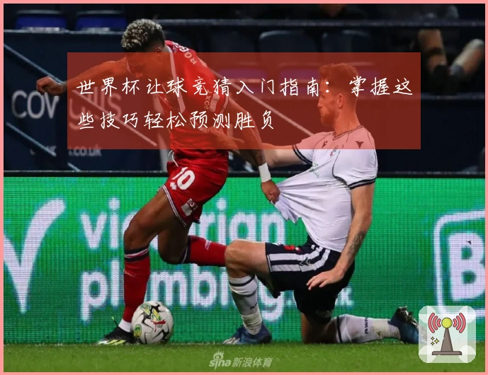 世界杯让球竞猜入门指南：掌握这些技巧轻松预测胜负