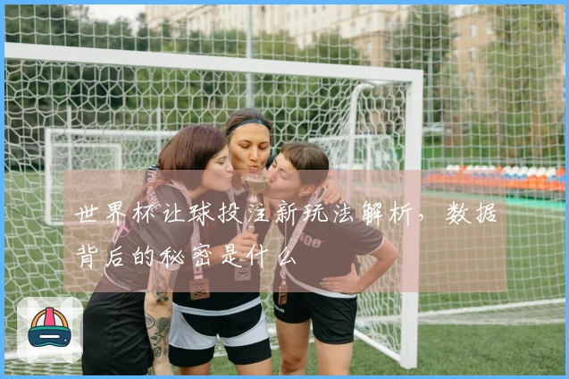 世界杯让球投注新玩法解析，数据背后的秘密是什么
