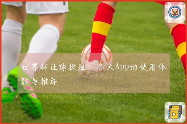 世界杯让球投注：各大App的使用体验与推荐