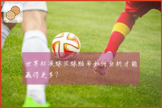 世界杯滚球买球赔率如何分析才能赢得更多？