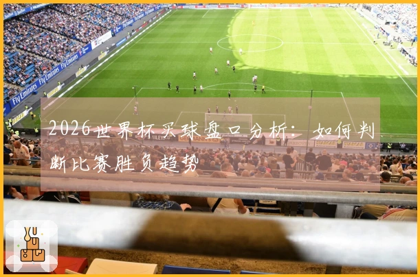 2026世界杯买球盘口分析：如何判断比赛胜负趋势