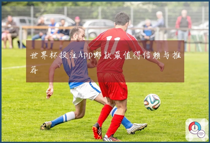 世界杯投注App哪款最值得信赖与推荐